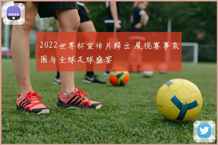 2022世界杯宣传片释出 展现赛事氛围与全球足球盛宴