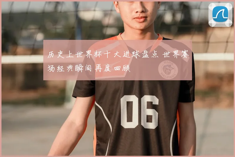 历史上世界杯十大进球盘点 世界赛场经典瞬间再度回顾