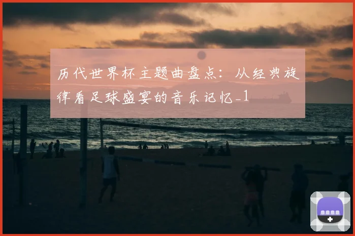 历代世界杯主题曲盘点:从经典旋律看足球盛宴的音乐记忆_1