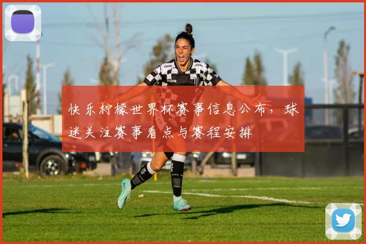快乐柠檬世界杯赛事信息公布,球迷关注赛事看点与赛程安排