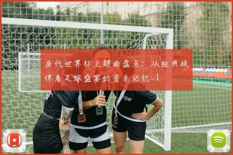 历代世界杯主题曲盘点:从经典旋律看足球盛宴的音乐记忆_1