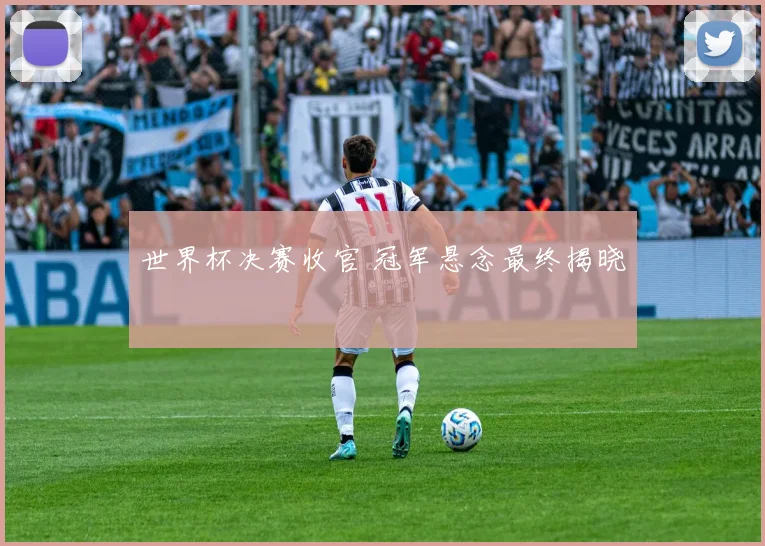 世界杯决赛收官 冠军悬念最终揭晓