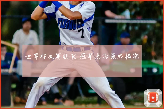 世界杯决赛收官 冠军悬念最终揭晓