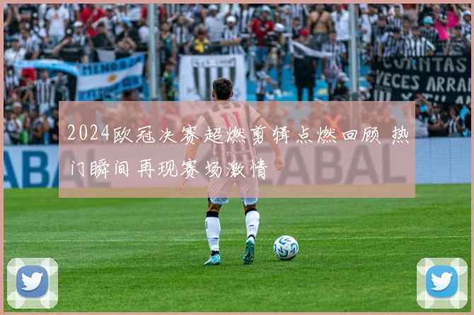 2024欧冠决赛超燃剪辑点燃回顾 热门瞬间再现赛场激情