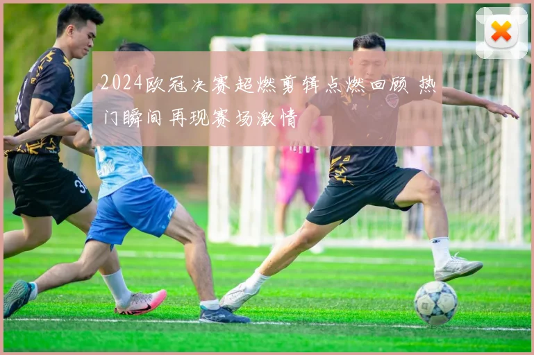 2024欧冠决赛超燃剪辑点燃回顾 热门瞬间再现赛场激情